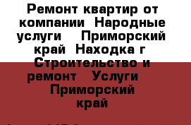 Ремонт квартир от компании “Народные услуги“ - Приморский край, Находка г. Строительство и ремонт » Услуги   . Приморский край